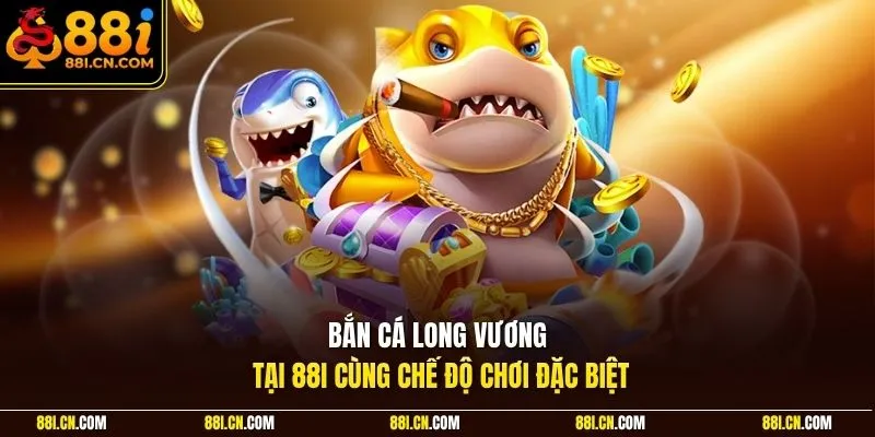 Bắn cá Long Vương tại 88I cùng chế độ chơi đặc biệt