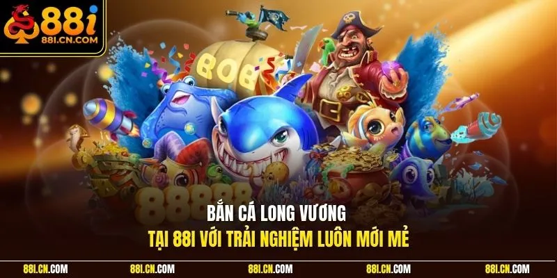 Bắn cá Long Vương tại 88I với trải nghiệm luôn mới mẻ